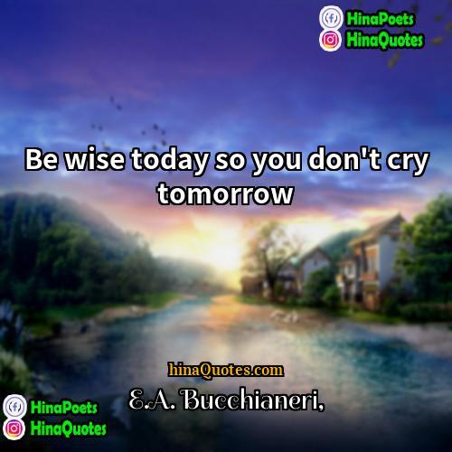 EA Bucchianeri Quotes | Be wise today so you don